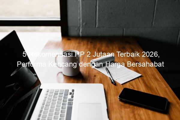 5 Rekomendasi HP 2 Jutaan Terbaik 2026, Performa Kencang dengan Harga Bersahabat