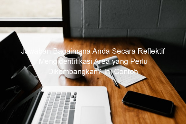 Jawaban Bagaimana Anda Secara Reflektif Mengidentifikasi Area yang Perlu Dikembangkan? Ini Contoh Esai Reflektif PPG Prajabatan