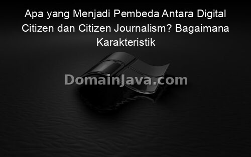 Apa yang Menjadi Pembeda Antara Digital Citizen dan Citizen Journalism? Bagaimana Karakteristik Mereka?