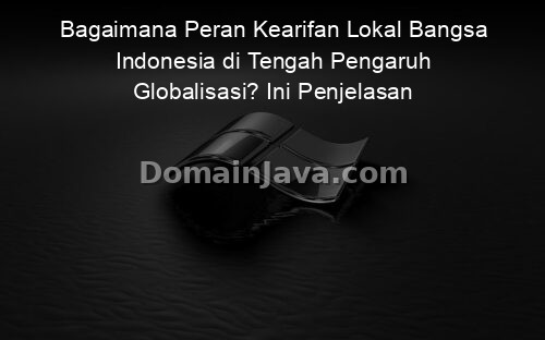 Bagaimana Peran Kearifan Lokal Bangsa Indonesia di Tengah Pengaruh Globalisasi? Ini Penjelasan Lengkapnya