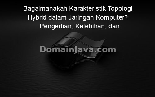 Bagaimanakah Karakteristik Topologi Hybrid dalam Jaringan Komputer? Pengertian, Kelebihan, dan Contohnya