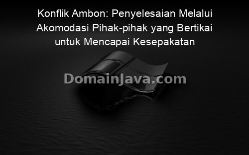 Konflik Ambon: Penyelesaian Melalui Akomodasi Pihak-pihak yang Bertikai untuk Mencapai Kesepakatan Bersama